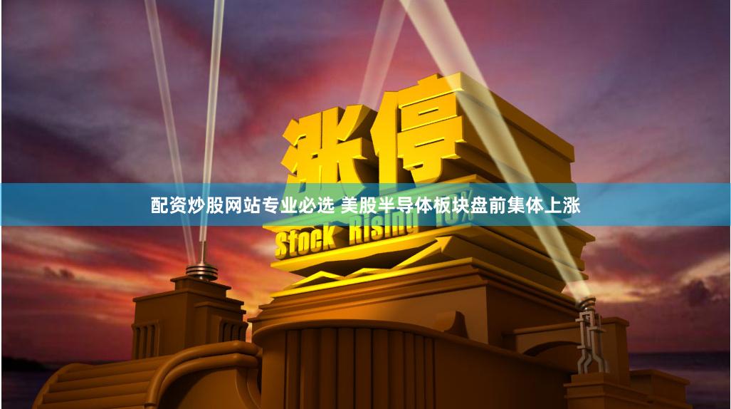 配资炒股网站专业必选 美股半导体板块盘前集体上涨