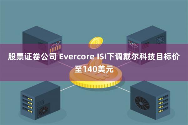 股票证卷公司 Evercore ISI下调戴尔科技目标价至140美元