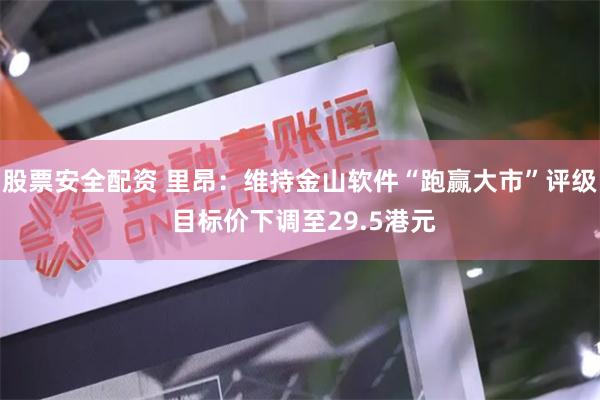 股票安全配资 里昂：维持金山软件“跑赢大市”评级 目标价下调至29.5港元