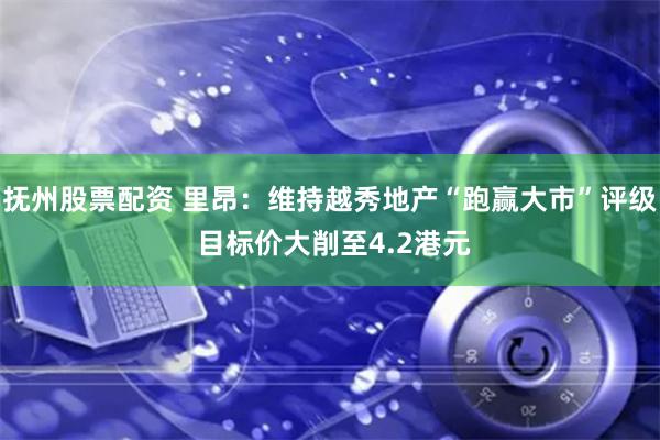 抚州股票配资 里昂：维持越秀地产“跑赢大市”评级 目标价大削至4.2港元