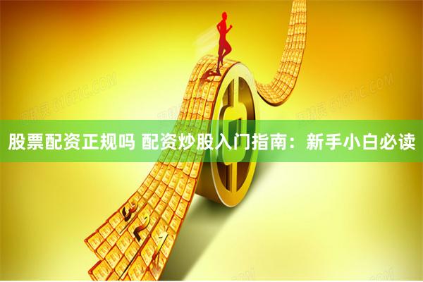 股票配资正规吗 配资炒股入门指南：新手小白必读