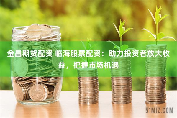 金昌期货配资 临海股票配资：助力投资者放大收益，把握市场机遇