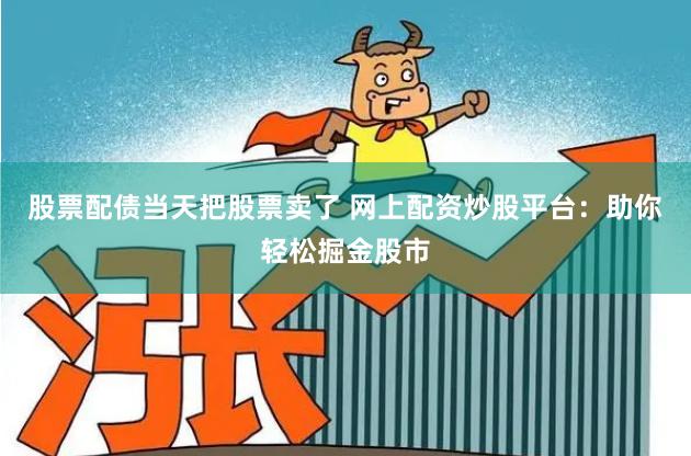 股票配债当天把股票卖了 网上配资炒股平台：助你轻松掘金股市