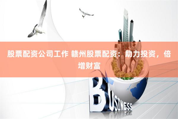 股票配资公司工作 赣州股票配资：助力投资，倍增财富