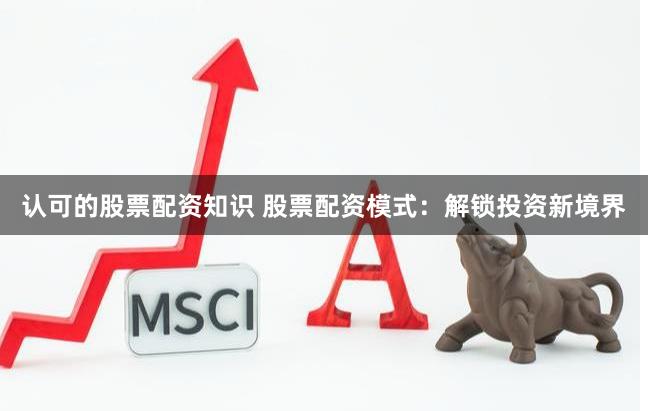 认可的股票配资知识 股票配资模式：解锁投资新境界