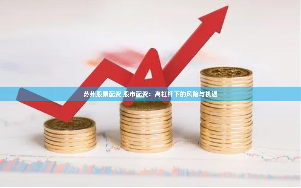 苏州股票配资 股市配资：高杠杆下的风险与机遇