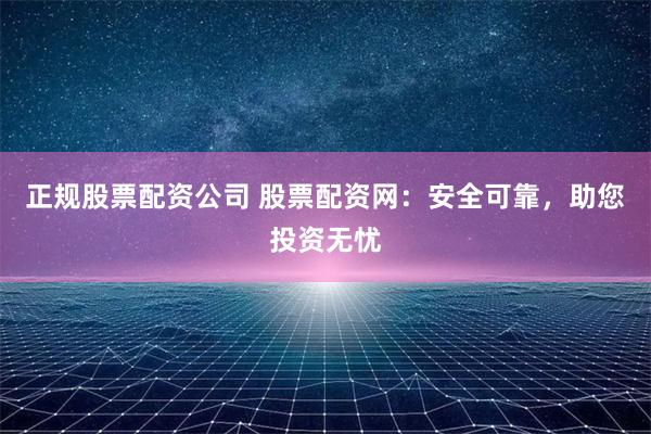 正规股票配资公司 股票配资网：安全可靠，助您投资无忧