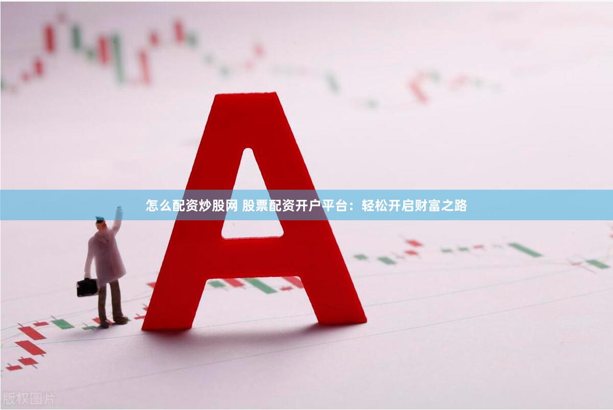 怎么配资炒股网 股票配资开户平台：轻松开启财富之路