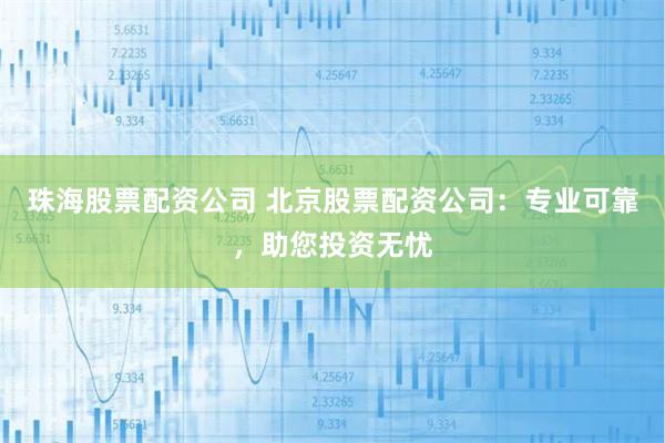 珠海股票配资公司 北京股票配资公司：专业可靠，助您投资无忧