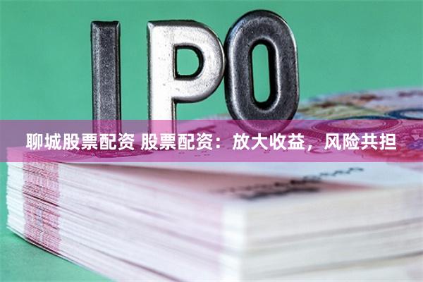 聊城股票配资 股票配资：放大收益，风险共担