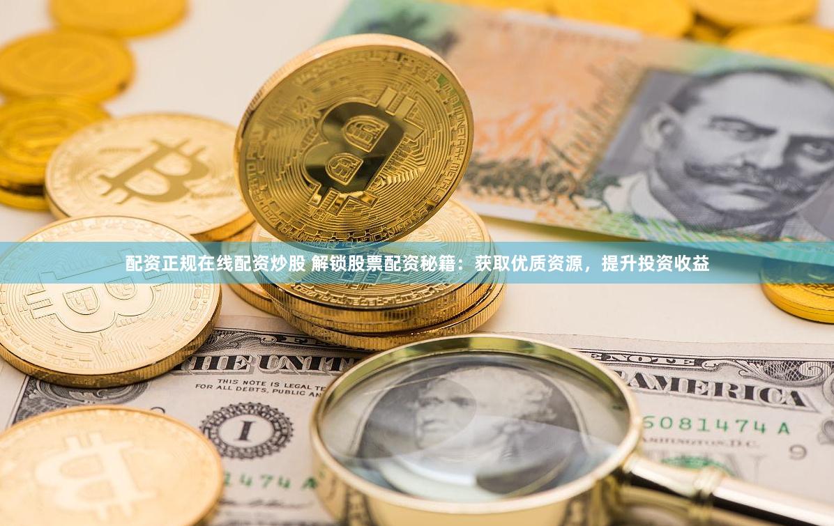 配资正规在线配资炒股 解锁股票配资秘籍：获取优质资源，提升投资收益