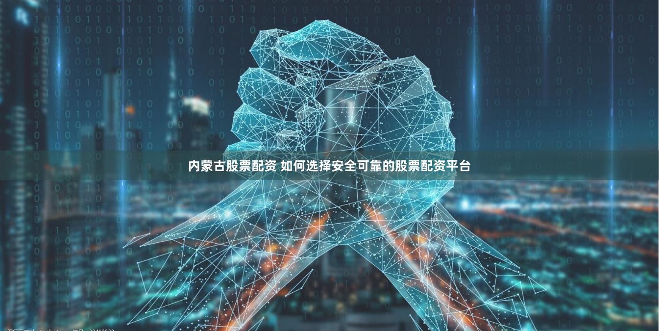 内蒙古股票配资 如何选择安全可靠的股票配资平台