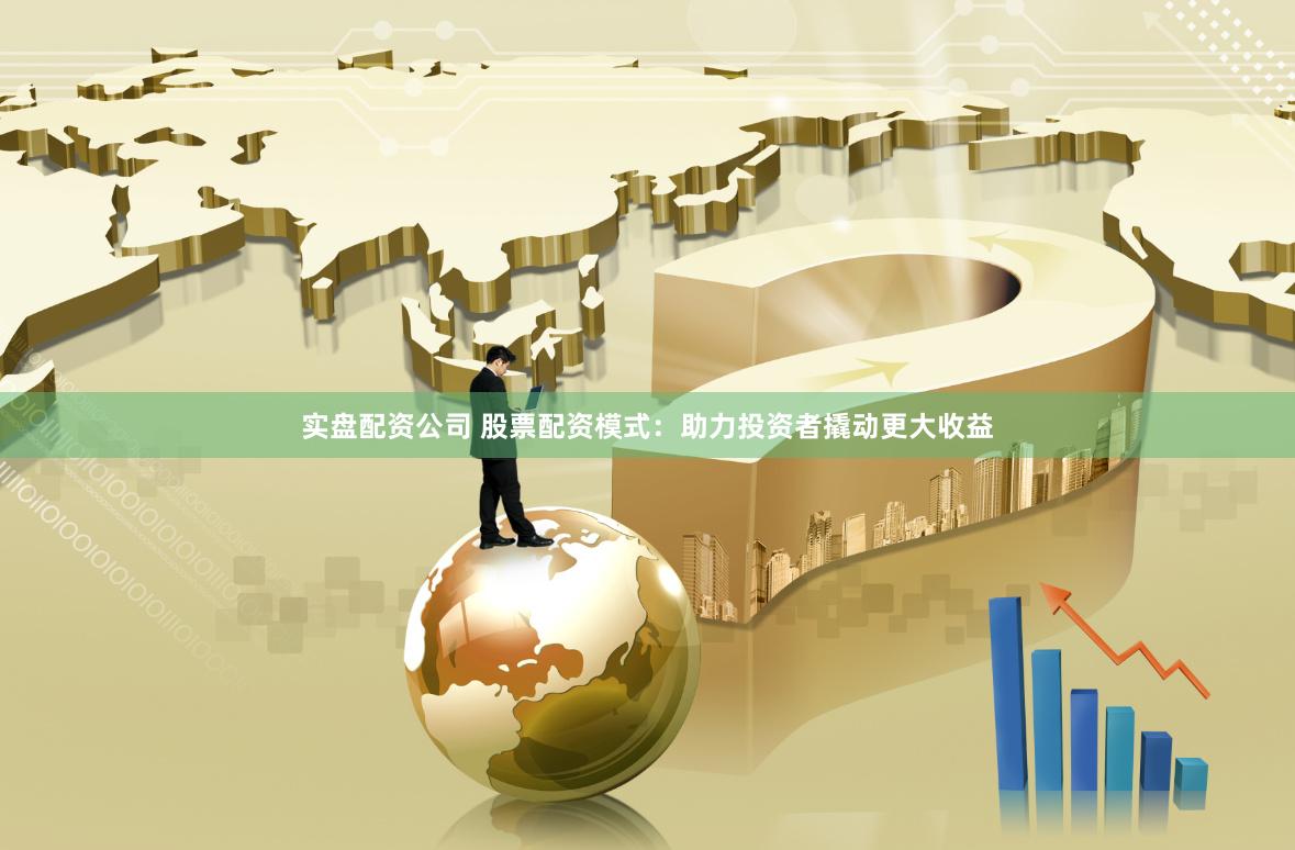 实盘配资公司 股票配资模式：助力投资者撬动更大收益