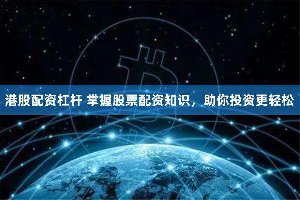 港股配资杠杆 掌握股票配资知识，助你投资更轻松