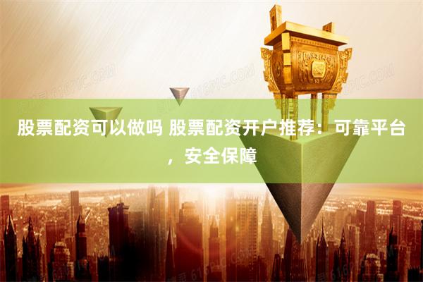 股票配资可以做吗 股票配资开户推荐：可靠平台，安全保障