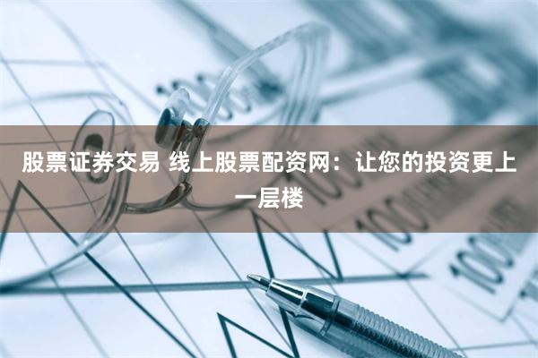 股票证券交易 线上股票配资网：让您的投资更上一层楼