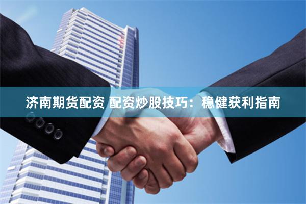 济南期货配资 配资炒股技巧：稳健获利指南