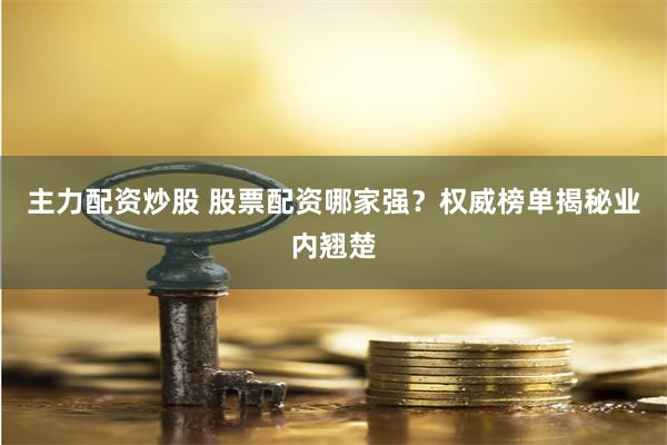 主力配资炒股 股票配资哪家强？权威榜单揭秘业内翘楚