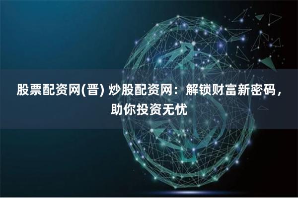 股票配资网(晋) 炒股配资网：解锁财富新密码，助你投资无忧