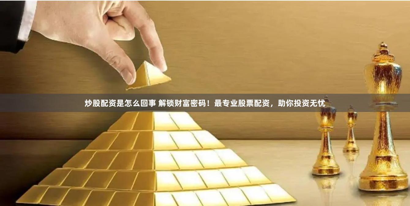 炒股配资是怎么回事 解锁财富密码！最专业股票配资，助你投资无忧