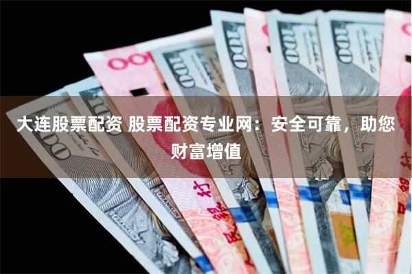 大连股票配资 股票配资专业网：安全可靠，助您财富增值