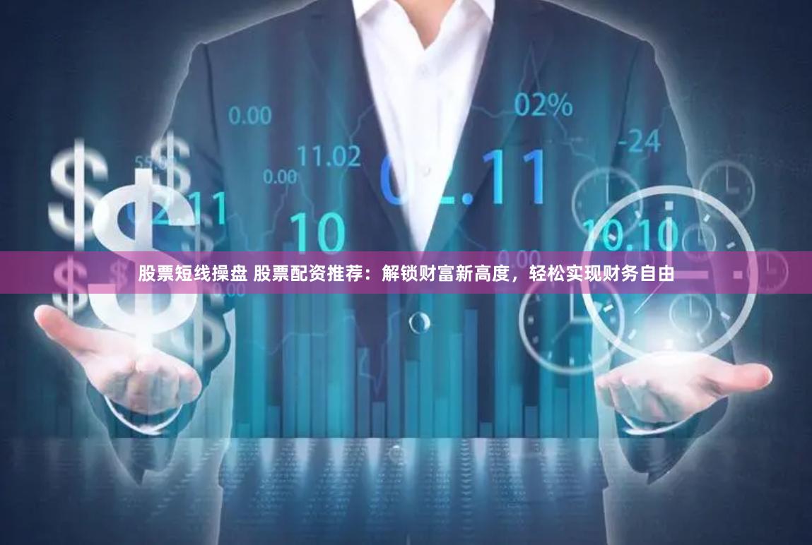 股票短线操盘 股票配资推荐：解锁财富新高度，轻松实现财务自由
