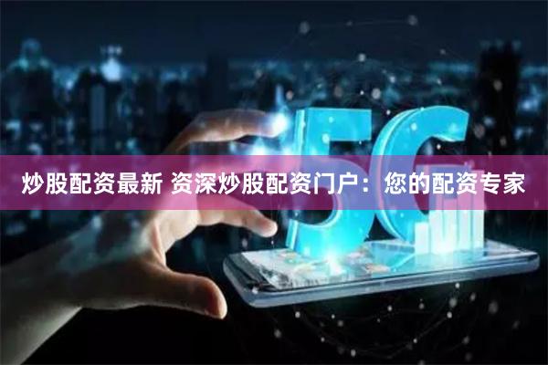 炒股配资最新 资深炒股配资门户：您的配资专家