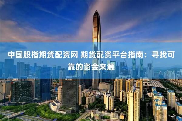 中国股指期货配资网 期货配资平台指南：寻找可靠的资金来源