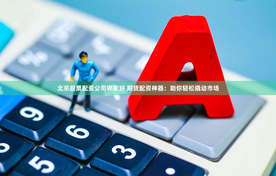 北京股票配资公司哪家好 期货配资神器：助你轻松撬动市场