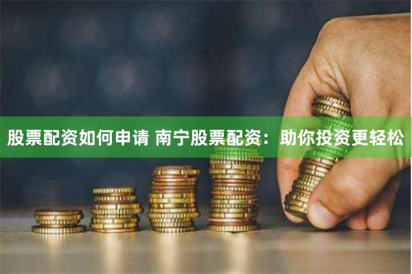 股票配资如何申请 南宁股票配资：助你投资更轻松