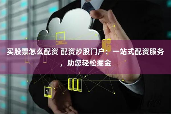 买股票怎么配资 配资炒股门户：一站式配资服务，助您轻松掘金
