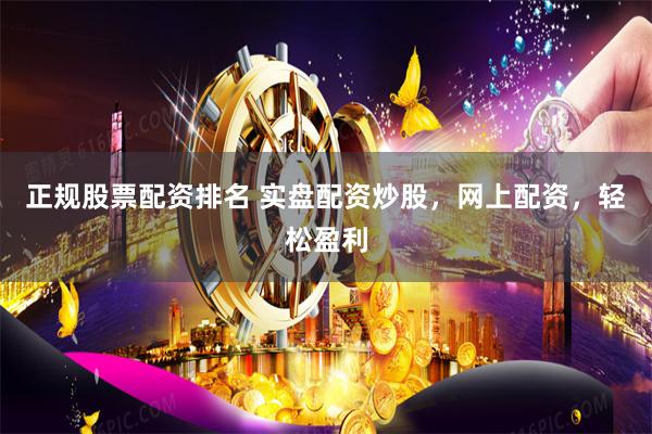 正规股票配资排名 实盘配资炒股，网上配资，轻松盈利