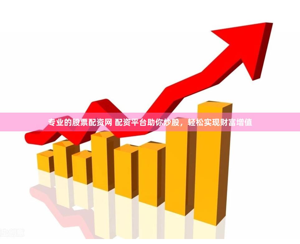 专业的股票配资网 配资平台助你炒股，轻松实现财富增值