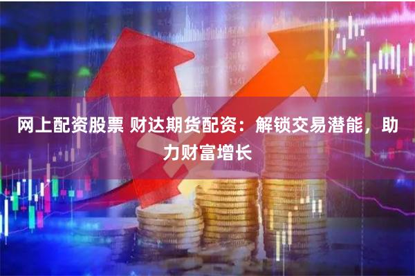 网上配资股票 财达期货配资：解锁交易潜能，助力财富增长