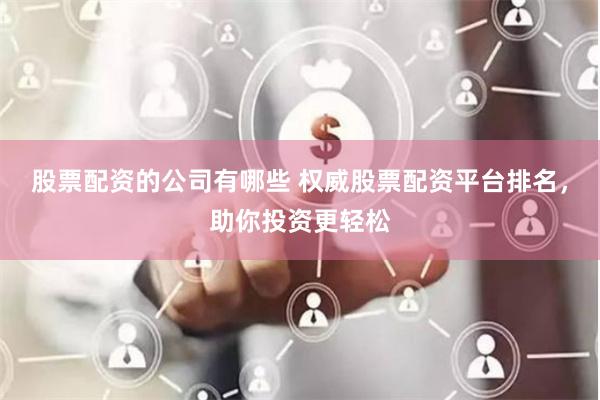股票配资的公司有哪些 权威股票配资平台排名，助你投资更轻松