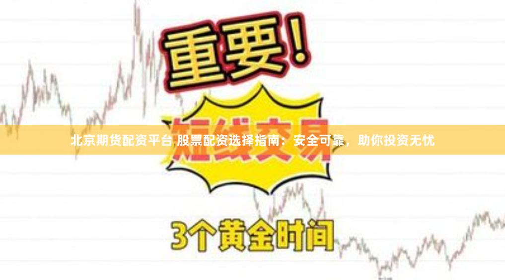 北京期货配资平台 股票配资选择指南：安全可靠，助你投资无忧