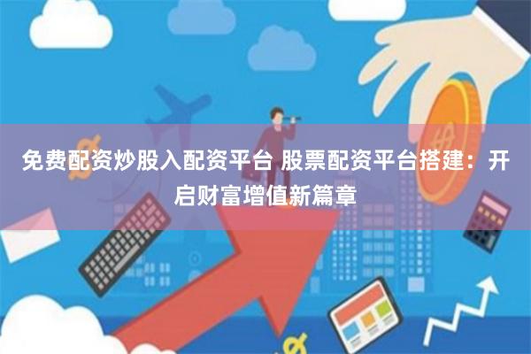 免费配资炒股入配资平台 股票配资平台搭建：开启财富增值新篇章