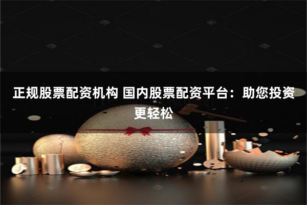 正规股票配资机构 国内股票配资平台：助您投资更轻松