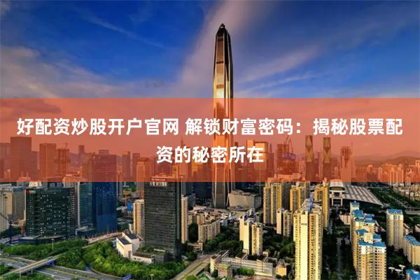 好配资炒股开户官网 解锁财富密码：揭秘股票配资的秘密所在