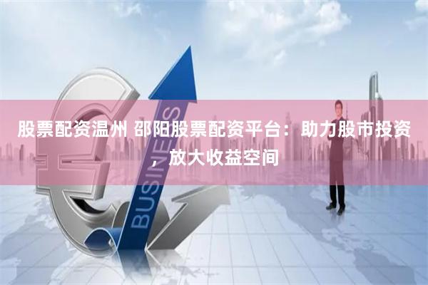 股票配资温州 邵阳股票配资平台：助力股市投资，放大收益空间
