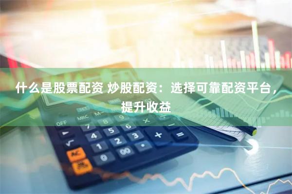 什么是股票配资 炒股配资：选择可靠配资平台，提升收益