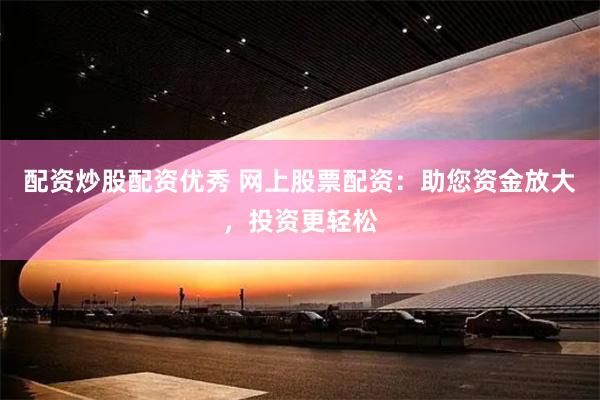 配资炒股配资优秀 网上股票配资：助您资金放大，投资更轻松
