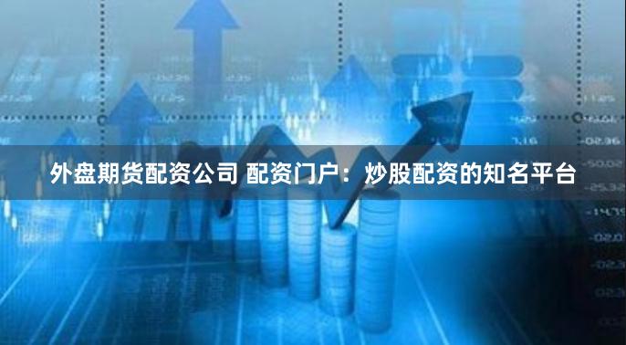外盘期货配资公司 配资门户：炒股配资的知名平台