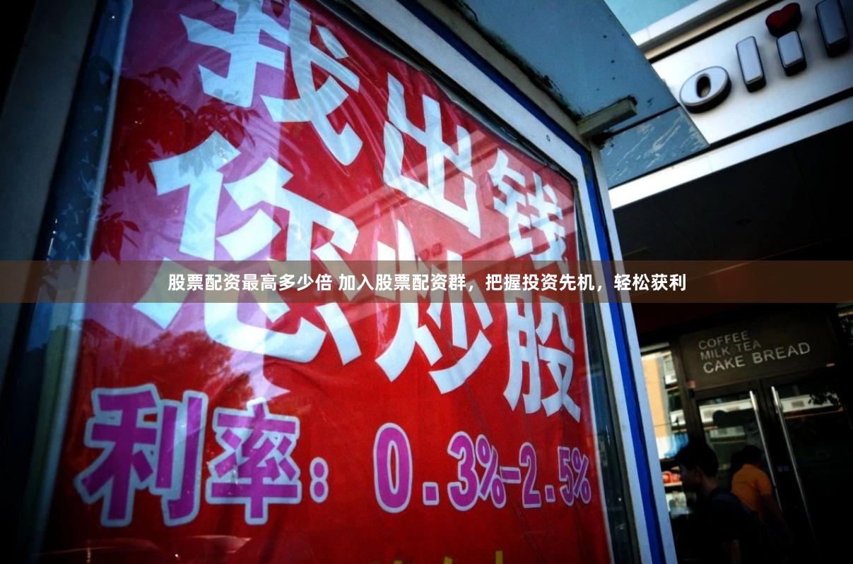 股票配资最高多少倍 加入股票配资群，把握投资先机，轻松获利