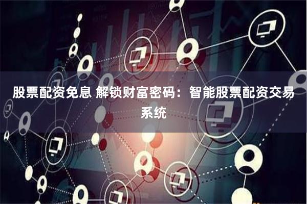 股票配资免息 解锁财富密码：智能股票配资交易系统