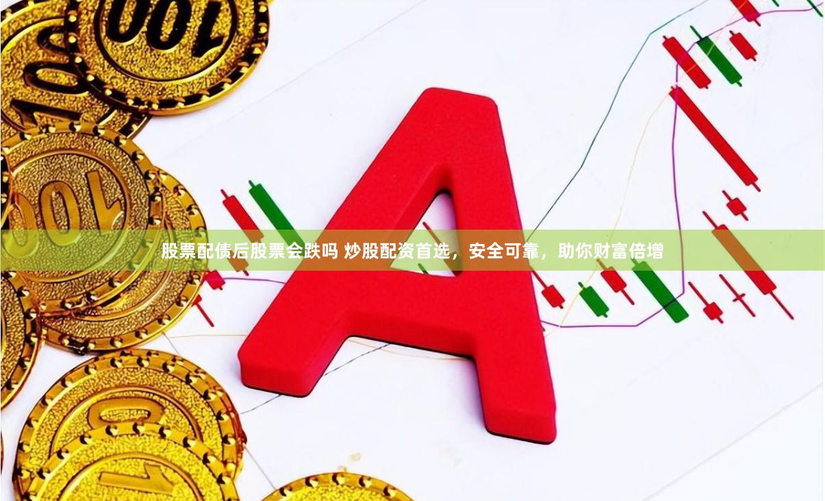股票配债后股票会跌吗 炒股配资首选，安全可靠，助你财富倍增