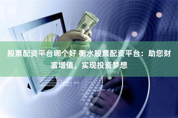 股票配资平台哪个好 衡水股票配资平台：助您财富增值，实现投资梦想