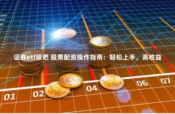 证券etf股吧 股票配资操作指南：轻松上手，高收益