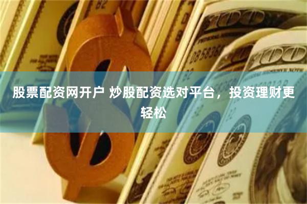 股票配资网开户 炒股配资选对平台，投资理财更轻松