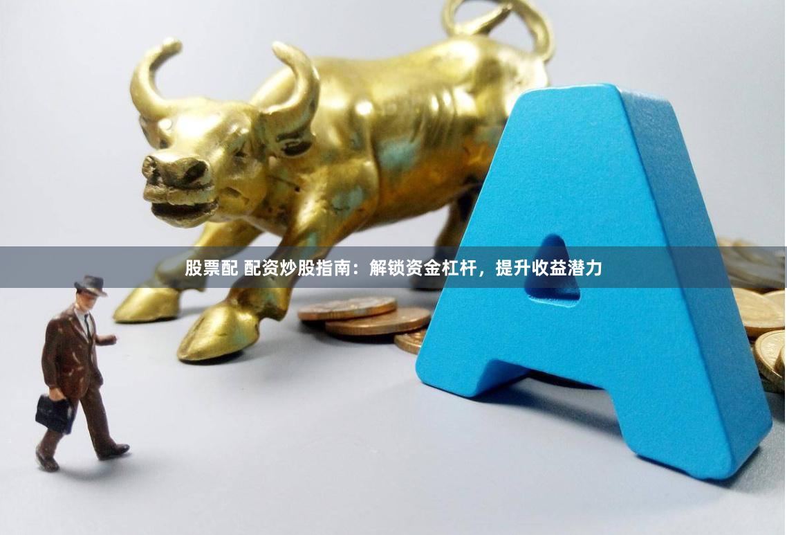 股票配 配资炒股指南：解锁资金杠杆，提升收益潜力